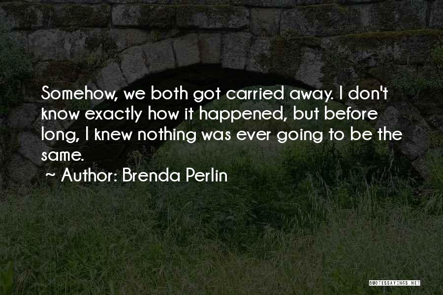 Brenda Perlin Quotes: Somehow, We Both Got Carried Away. I Don't Know Exactly How It Happened, But Before Long, I Knew Nothing Was