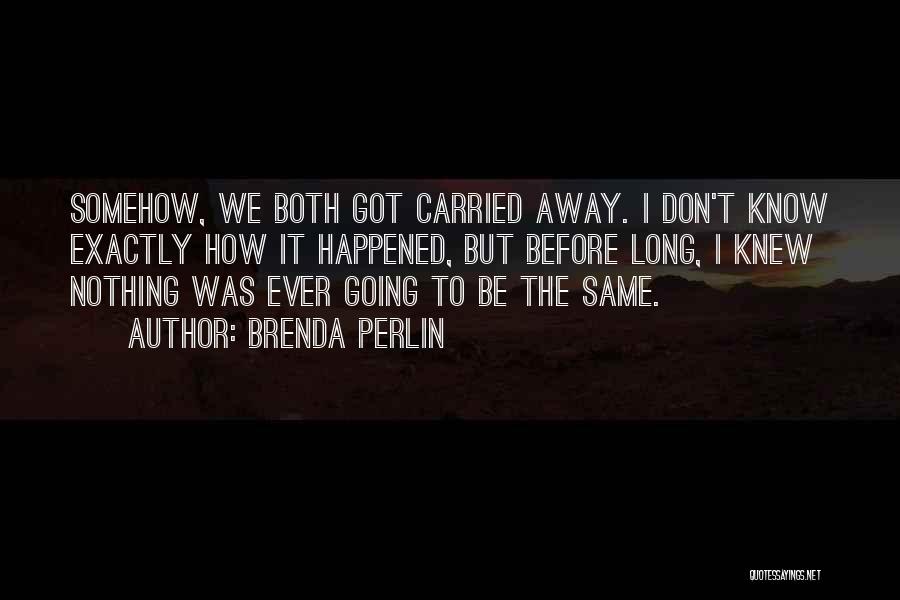 Brenda Perlin Quotes: Somehow, We Both Got Carried Away. I Don't Know Exactly How It Happened, But Before Long, I Knew Nothing Was