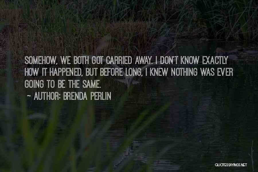 Brenda Perlin Quotes: Somehow, We Both Got Carried Away. I Don't Know Exactly How It Happened, But Before Long, I Knew Nothing Was