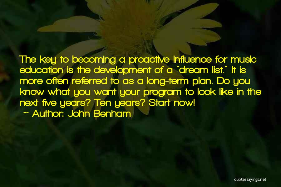 John Benham Quotes: The Key To Becoming A Proactive Influence For Music Education Is The Development Of A Dream List. It Is More