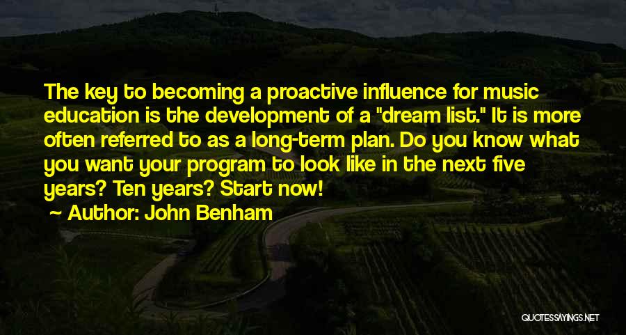 John Benham Quotes: The Key To Becoming A Proactive Influence For Music Education Is The Development Of A Dream List. It Is More