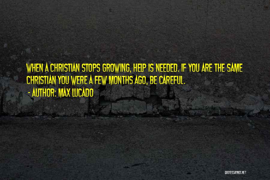 Max Lucado Quotes: When A Christian Stops Growing, Help Is Needed. If You Are The Same Christian You Were A Few Months Ago,