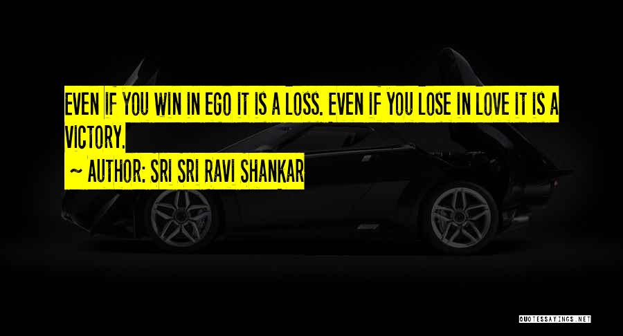 Sri Sri Ravi Shankar Quotes: Even If You Win In Ego It Is A Loss. Even If You Lose In Love It Is A Victory.