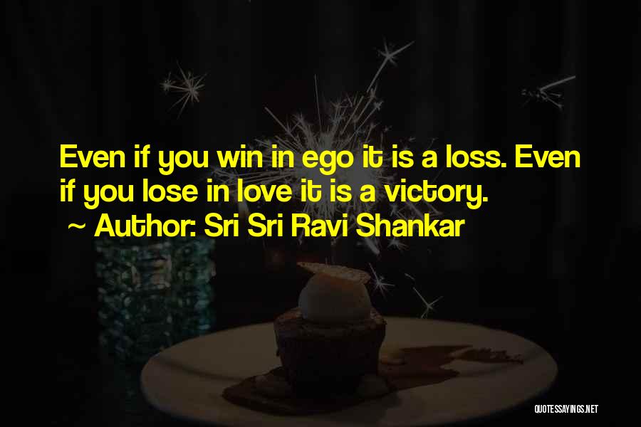 Sri Sri Ravi Shankar Quotes: Even If You Win In Ego It Is A Loss. Even If You Lose In Love It Is A Victory.