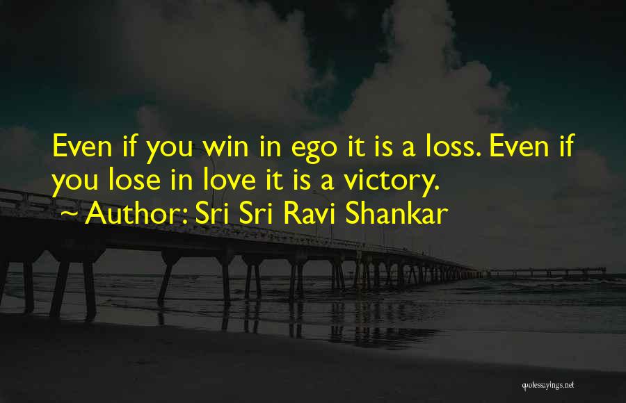 Sri Sri Ravi Shankar Quotes: Even If You Win In Ego It Is A Loss. Even If You Lose In Love It Is A Victory.