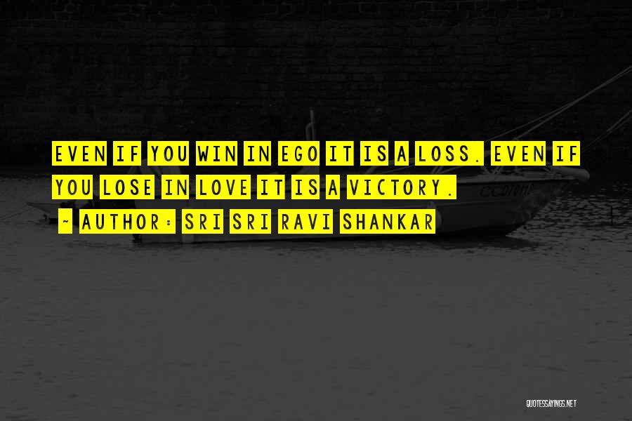 Sri Sri Ravi Shankar Quotes: Even If You Win In Ego It Is A Loss. Even If You Lose In Love It Is A Victory.