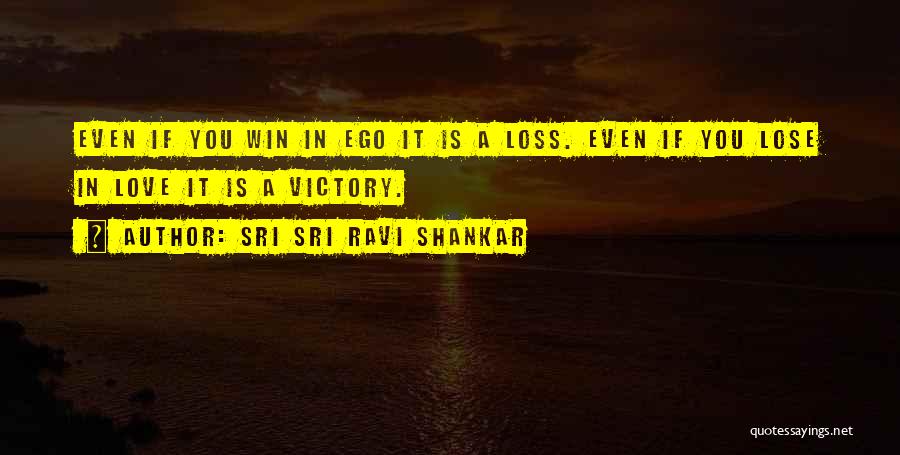 Sri Sri Ravi Shankar Quotes: Even If You Win In Ego It Is A Loss. Even If You Lose In Love It Is A Victory.