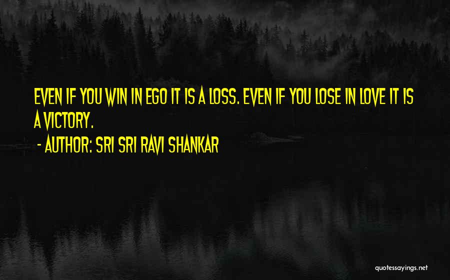 Sri Sri Ravi Shankar Quotes: Even If You Win In Ego It Is A Loss. Even If You Lose In Love It Is A Victory.