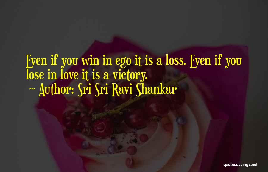 Sri Sri Ravi Shankar Quotes: Even If You Win In Ego It Is A Loss. Even If You Lose In Love It Is A Victory.