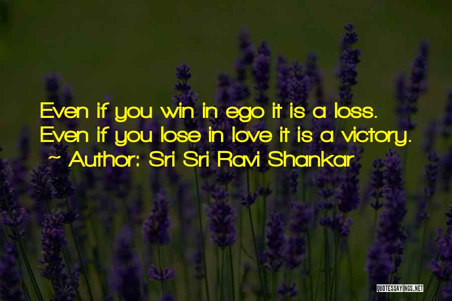 Sri Sri Ravi Shankar Quotes: Even If You Win In Ego It Is A Loss. Even If You Lose In Love It Is A Victory.