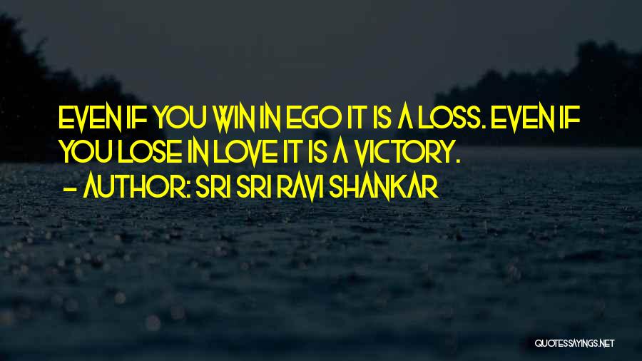 Sri Sri Ravi Shankar Quotes: Even If You Win In Ego It Is A Loss. Even If You Lose In Love It Is A Victory.