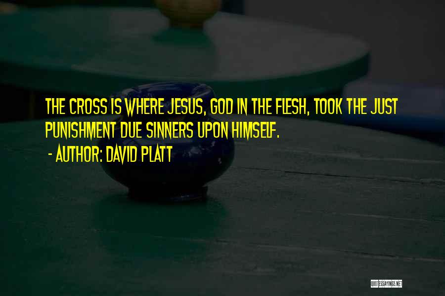 David Platt Quotes: The Cross Is Where Jesus, God In The Flesh, Took The Just Punishment Due Sinners Upon Himself.