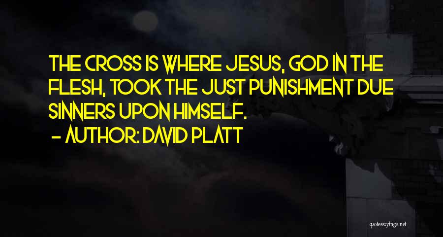 David Platt Quotes: The Cross Is Where Jesus, God In The Flesh, Took The Just Punishment Due Sinners Upon Himself.