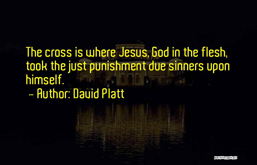 David Platt Quotes: The Cross Is Where Jesus, God In The Flesh, Took The Just Punishment Due Sinners Upon Himself.