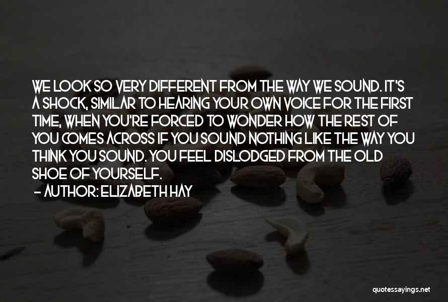 Elizabeth Hay Quotes: We Look So Very Different From The Way We Sound. It's A Shock, Similar To Hearing Your Own Voice For