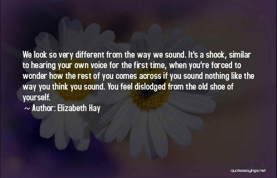 Elizabeth Hay Quotes: We Look So Very Different From The Way We Sound. It's A Shock, Similar To Hearing Your Own Voice For