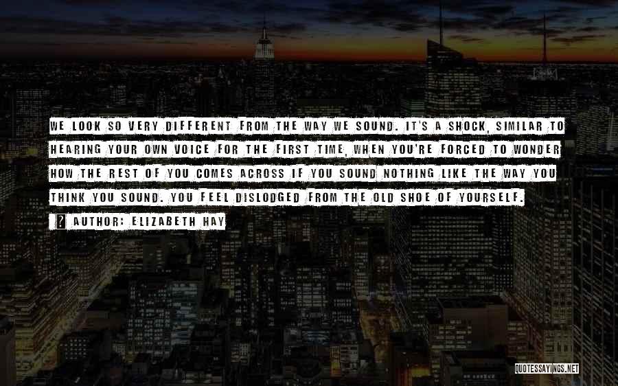 Elizabeth Hay Quotes: We Look So Very Different From The Way We Sound. It's A Shock, Similar To Hearing Your Own Voice For
