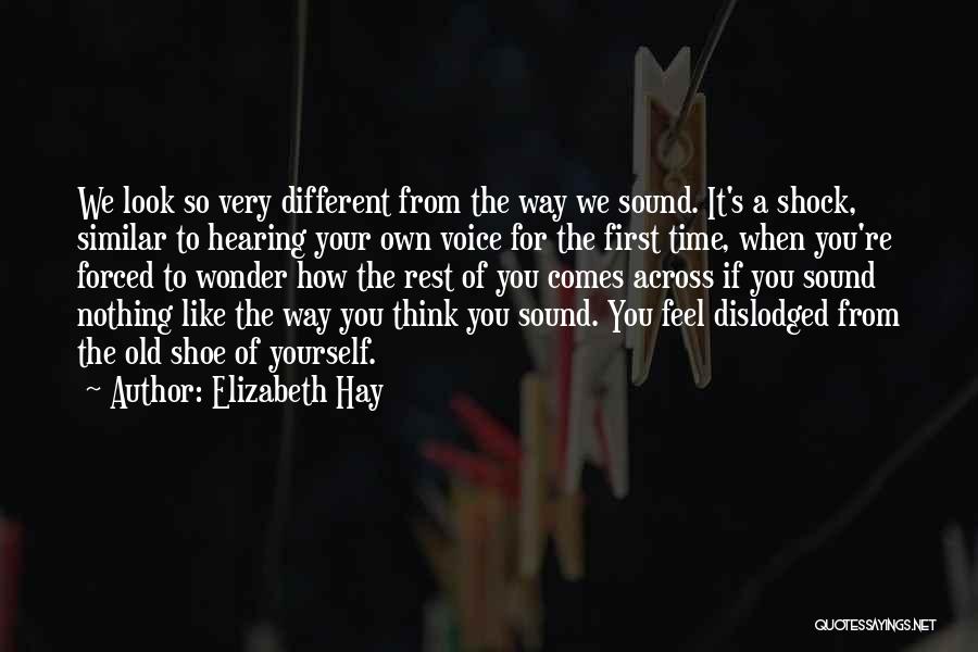 Elizabeth Hay Quotes: We Look So Very Different From The Way We Sound. It's A Shock, Similar To Hearing Your Own Voice For