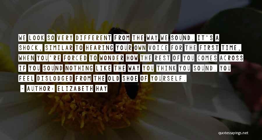 Elizabeth Hay Quotes: We Look So Very Different From The Way We Sound. It's A Shock, Similar To Hearing Your Own Voice For