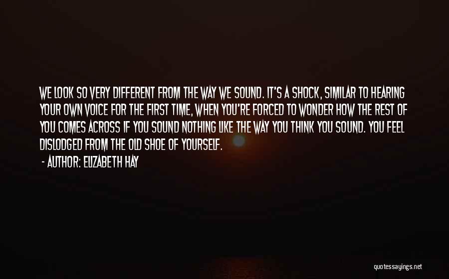 Elizabeth Hay Quotes: We Look So Very Different From The Way We Sound. It's A Shock, Similar To Hearing Your Own Voice For