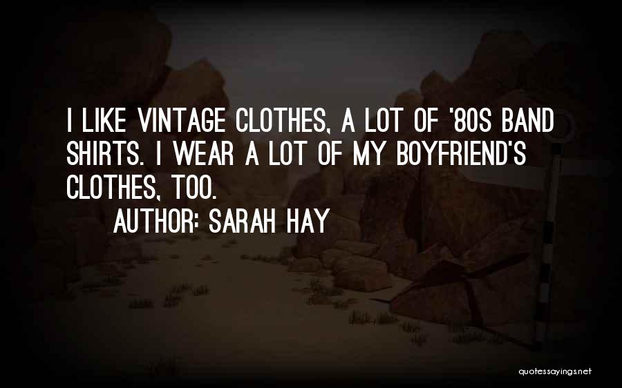 Sarah Hay Quotes: I Like Vintage Clothes, A Lot Of '80s Band Shirts. I Wear A Lot Of My Boyfriend's Clothes, Too.