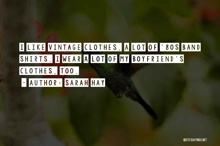Sarah Hay Quotes: I Like Vintage Clothes, A Lot Of '80s Band Shirts. I Wear A Lot Of My Boyfriend's Clothes, Too.