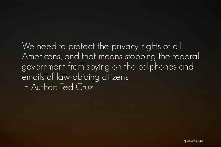 Ted Cruz Quotes: We Need To Protect The Privacy Rights Of All Americans, And That Means Stopping The Federal Government From Spying On