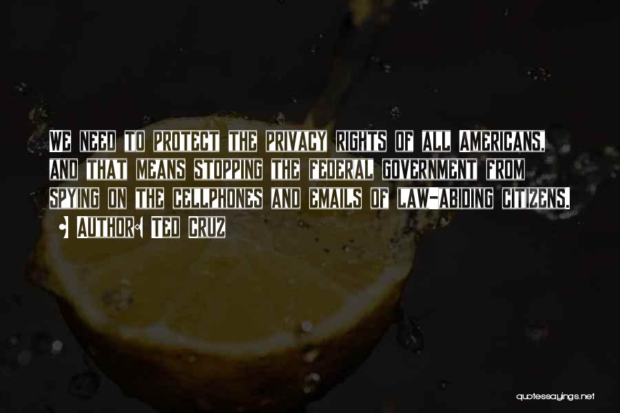 Ted Cruz Quotes: We Need To Protect The Privacy Rights Of All Americans, And That Means Stopping The Federal Government From Spying On