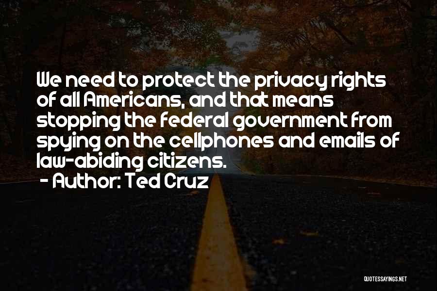 Ted Cruz Quotes: We Need To Protect The Privacy Rights Of All Americans, And That Means Stopping The Federal Government From Spying On