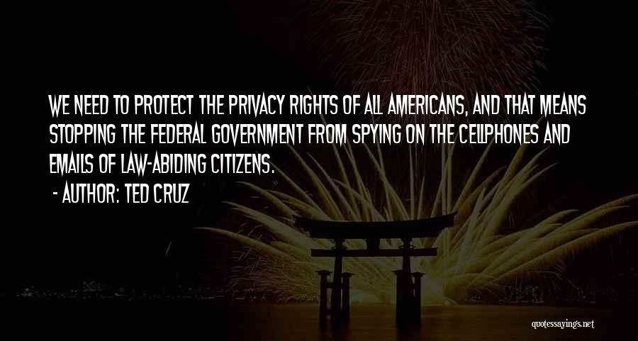 Ted Cruz Quotes: We Need To Protect The Privacy Rights Of All Americans, And That Means Stopping The Federal Government From Spying On