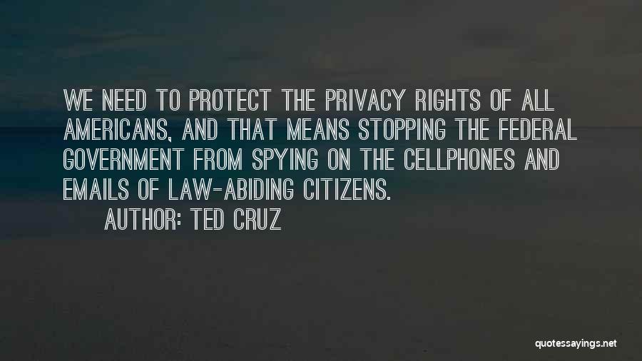 Ted Cruz Quotes: We Need To Protect The Privacy Rights Of All Americans, And That Means Stopping The Federal Government From Spying On