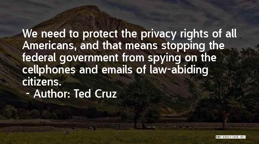 Ted Cruz Quotes: We Need To Protect The Privacy Rights Of All Americans, And That Means Stopping The Federal Government From Spying On