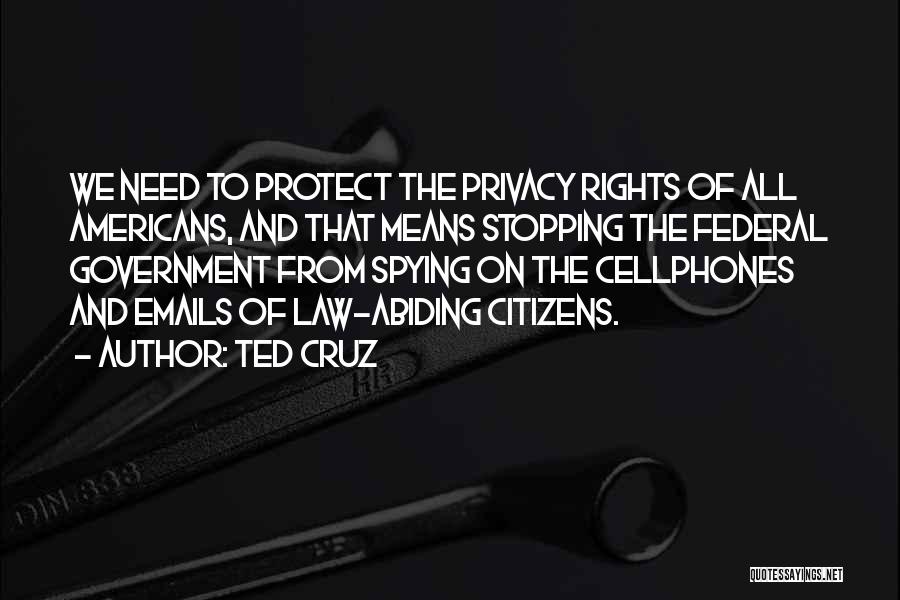 Ted Cruz Quotes: We Need To Protect The Privacy Rights Of All Americans, And That Means Stopping The Federal Government From Spying On