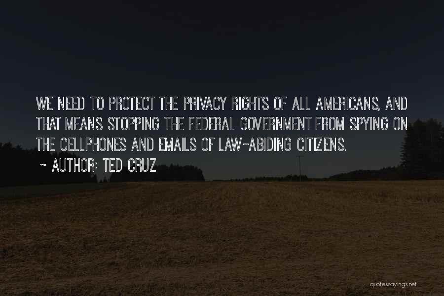 Ted Cruz Quotes: We Need To Protect The Privacy Rights Of All Americans, And That Means Stopping The Federal Government From Spying On