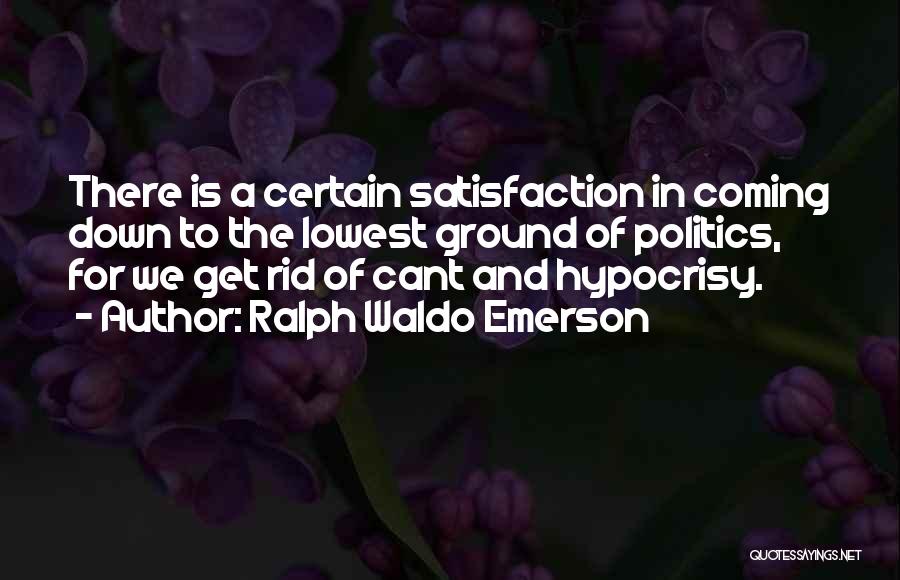 Ralph Waldo Emerson Quotes: There Is A Certain Satisfaction In Coming Down To The Lowest Ground Of Politics, For We Get Rid Of Cant