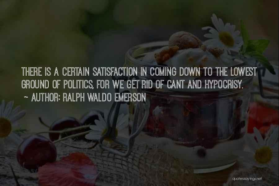 Ralph Waldo Emerson Quotes: There Is A Certain Satisfaction In Coming Down To The Lowest Ground Of Politics, For We Get Rid Of Cant