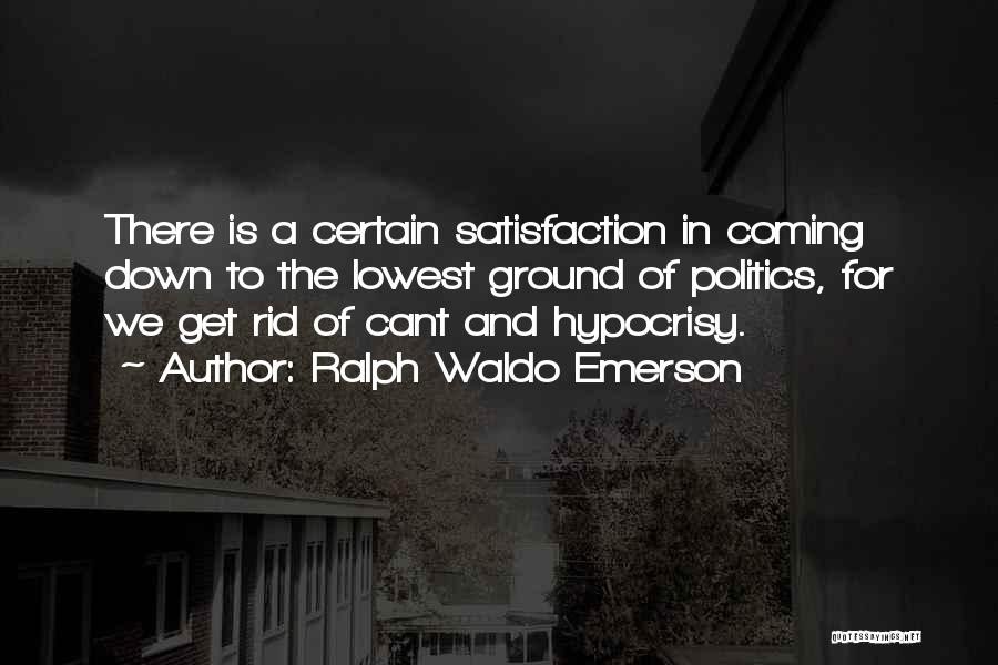 Ralph Waldo Emerson Quotes: There Is A Certain Satisfaction In Coming Down To The Lowest Ground Of Politics, For We Get Rid Of Cant