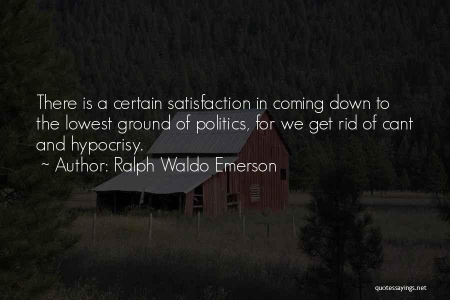 Ralph Waldo Emerson Quotes: There Is A Certain Satisfaction In Coming Down To The Lowest Ground Of Politics, For We Get Rid Of Cant