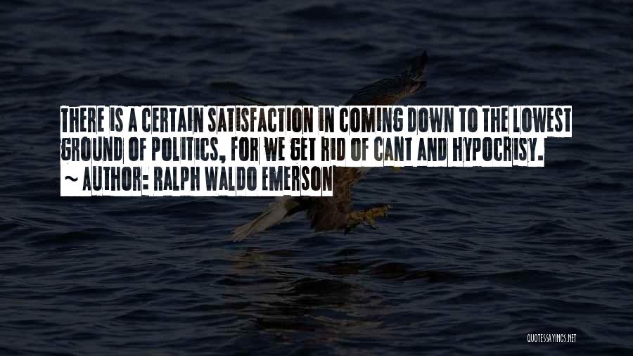 Ralph Waldo Emerson Quotes: There Is A Certain Satisfaction In Coming Down To The Lowest Ground Of Politics, For We Get Rid Of Cant