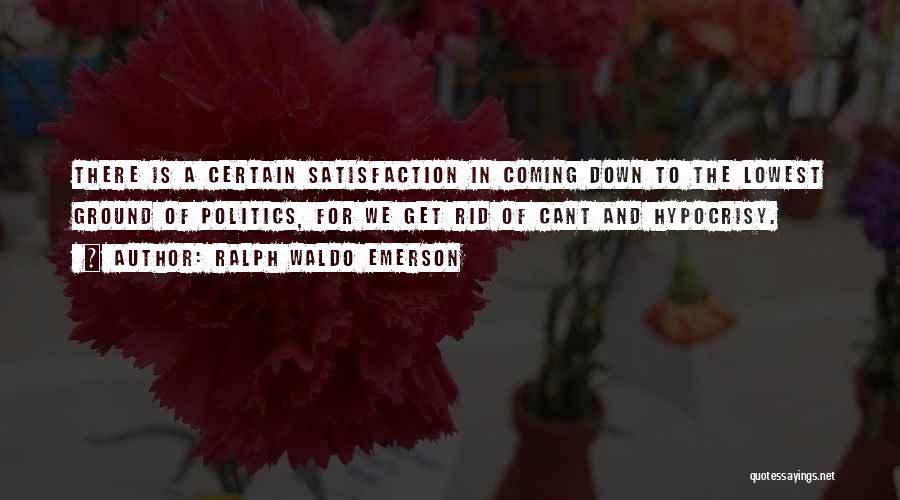 Ralph Waldo Emerson Quotes: There Is A Certain Satisfaction In Coming Down To The Lowest Ground Of Politics, For We Get Rid Of Cant