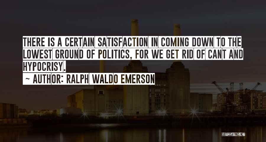 Ralph Waldo Emerson Quotes: There Is A Certain Satisfaction In Coming Down To The Lowest Ground Of Politics, For We Get Rid Of Cant