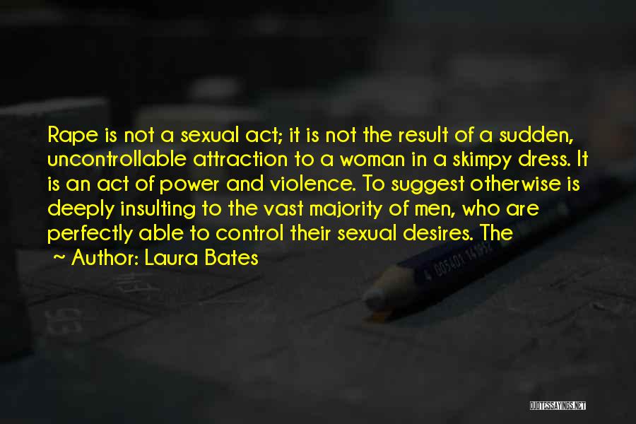 Laura Bates Quotes: Rape Is Not A Sexual Act; It Is Not The Result Of A Sudden, Uncontrollable Attraction To A Woman In