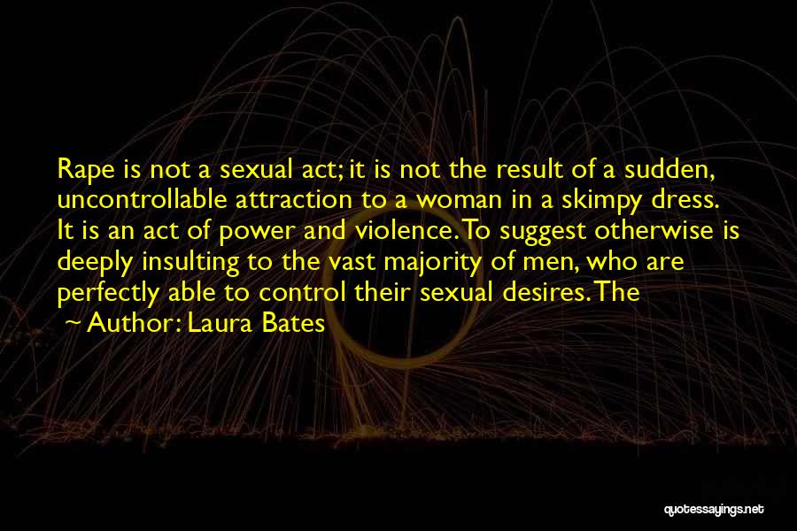 Laura Bates Quotes: Rape Is Not A Sexual Act; It Is Not The Result Of A Sudden, Uncontrollable Attraction To A Woman In