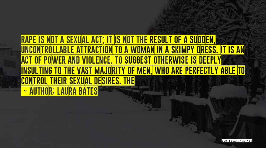 Laura Bates Quotes: Rape Is Not A Sexual Act; It Is Not The Result Of A Sudden, Uncontrollable Attraction To A Woman In