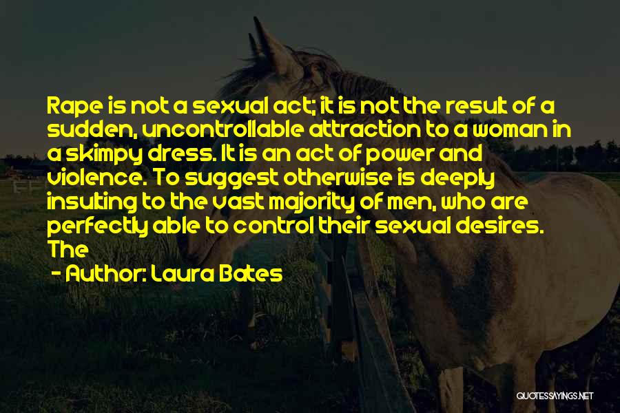 Laura Bates Quotes: Rape Is Not A Sexual Act; It Is Not The Result Of A Sudden, Uncontrollable Attraction To A Woman In