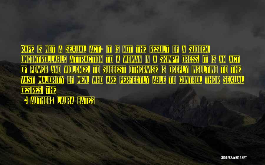 Laura Bates Quotes: Rape Is Not A Sexual Act; It Is Not The Result Of A Sudden, Uncontrollable Attraction To A Woman In