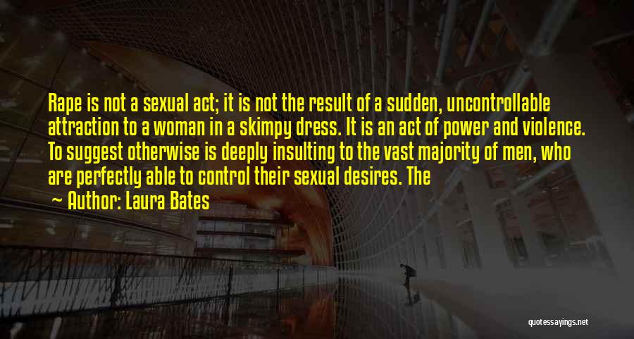 Laura Bates Quotes: Rape Is Not A Sexual Act; It Is Not The Result Of A Sudden, Uncontrollable Attraction To A Woman In