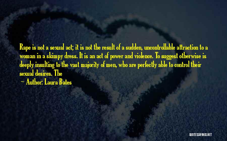 Laura Bates Quotes: Rape Is Not A Sexual Act; It Is Not The Result Of A Sudden, Uncontrollable Attraction To A Woman In