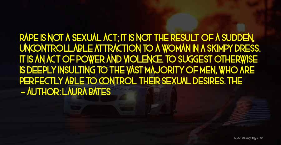 Laura Bates Quotes: Rape Is Not A Sexual Act; It Is Not The Result Of A Sudden, Uncontrollable Attraction To A Woman In