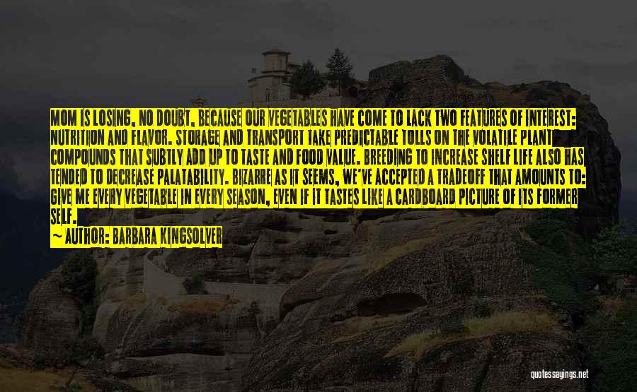 Barbara Kingsolver Quotes: Mom Is Losing, No Doubt, Because Our Vegetables Have Come To Lack Two Features Of Interest: Nutrition And Flavor. Storage